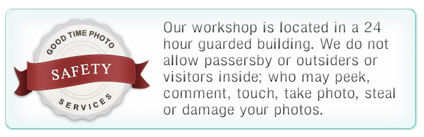 Our workshop is located in a 24 hour guarded building. We do not allow passersby or outsiders or visitors inside; who may peek, comment, touch, take photo, steal or damage your photos.